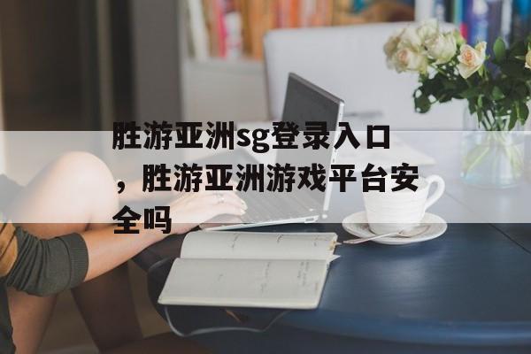 胜游亚洲sg登录入口，胜游亚洲游戏平台安全吗