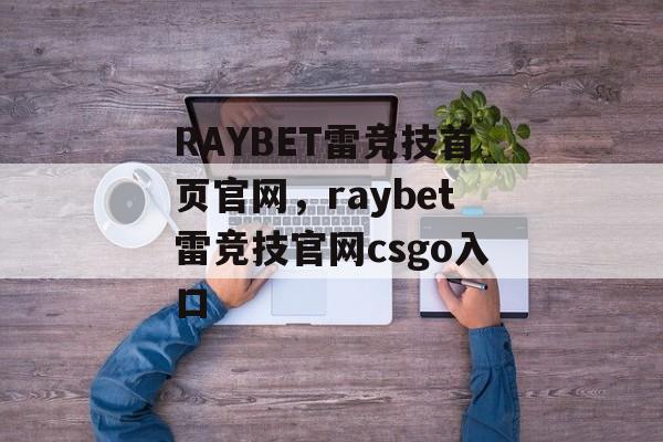 RAYBET雷竞技首页官网，raybet雷竞技官网csgo入口