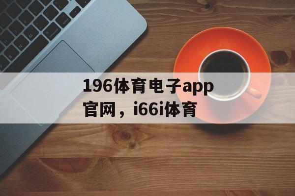 196体育电子app官网，i66i体育